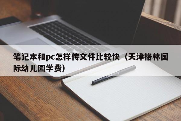 笔记本和pc怎样传文件比较快(天津格林国际幼儿园学费)