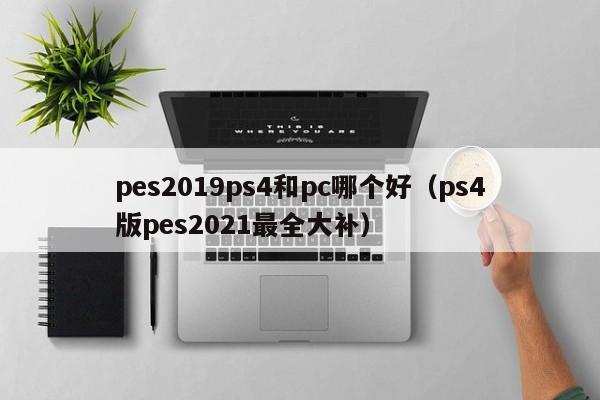 pes2019ps4和pc哪个好(ps4版pes2021最全大补)