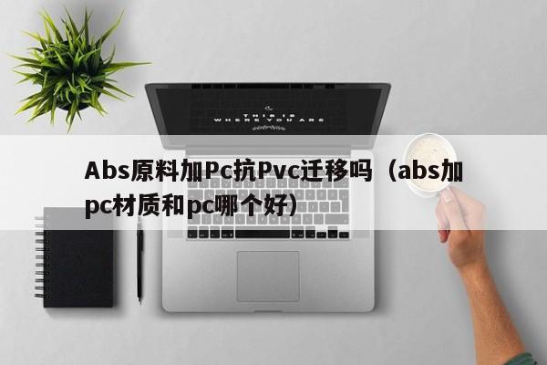 Abs原料加Pc抗Pvc迁移吗(abs加pc材质和pc哪个好)