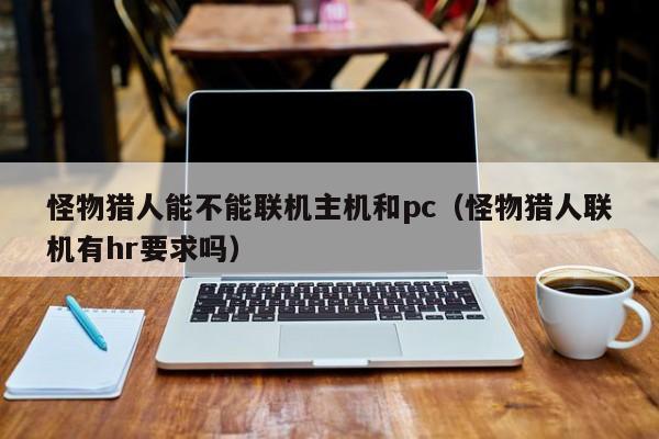 怪物猎人能不能联机主机和pc(怪物猎人联机有hr要求吗)
