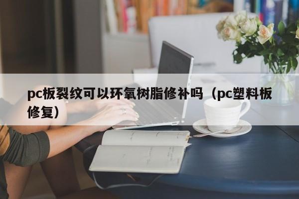 pc板裂纹可以环氧树脂修补吗(pc塑料板修复)