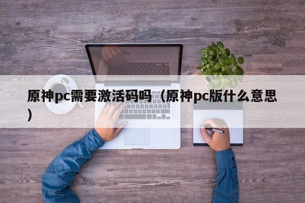 原神pc需要激活码吗(原神pc版什么意思)