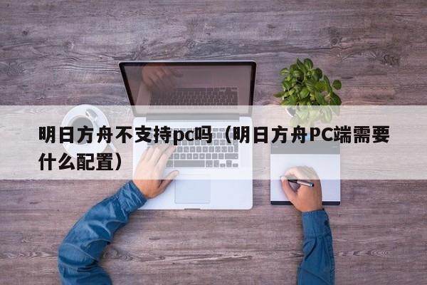 明日方舟不支持pc吗(明日方舟PC端需要什么配置)