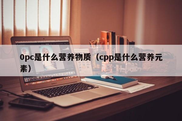 0pc是什么营养物质(cpp是什么营养元素)