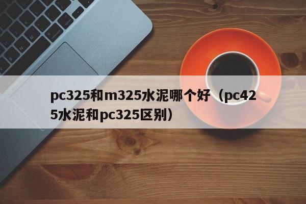 pc325和m325水泥哪个好(pc425水泥和pc325区别)