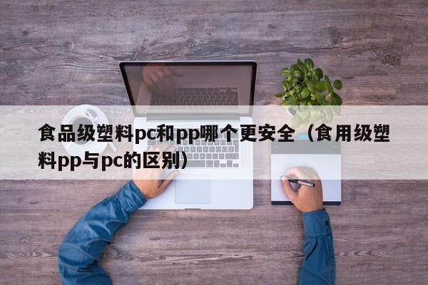 食品级塑料pc和pp哪个更安全(食用级塑料pp与pc的区别)