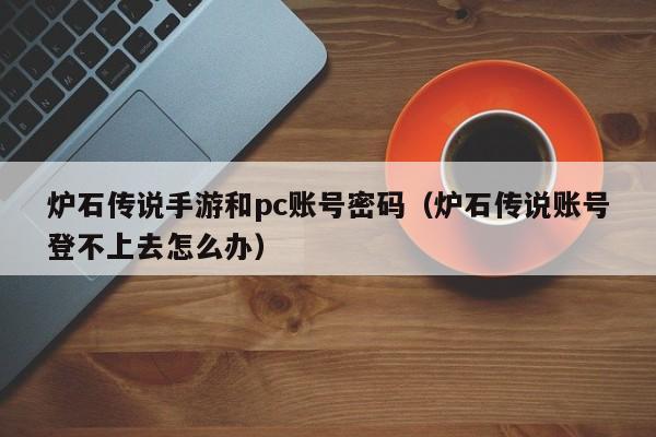 炉石传说手游和pc账号密码(炉石传说账号登不上去怎么办)