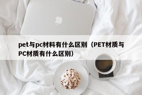 pet与pc材料有什么区别(PET材质与PC材质有什么区别)