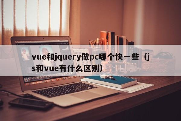 vue和jquery做pc哪个快一些(js和vue有什么区别)