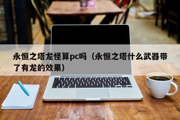 永恒之塔龙怪算pc吗(永恒之塔什么武器带了有龙的效果)