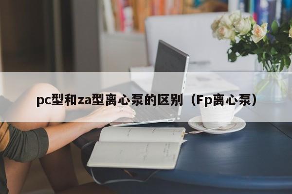 pc型和za型离心泵的区别(Fp离心泵)