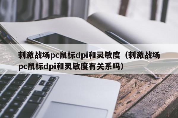 刺激战场pc鼠标dpi和灵敏度(刺激战场pc鼠标dpi和灵敏度有关系吗)