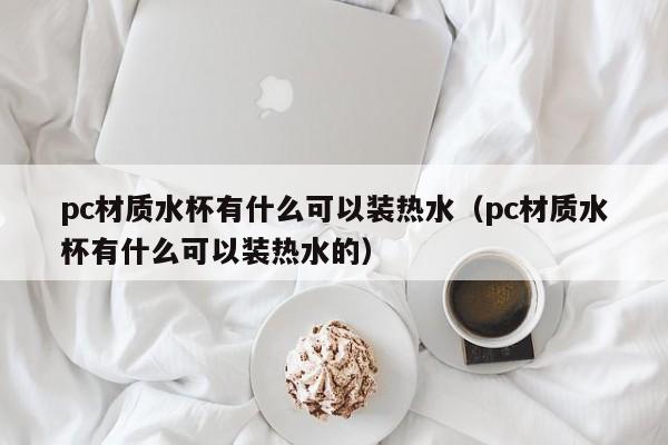 pc材质水杯有什么可以装热水(pc材质水杯有什么可以装热水的)