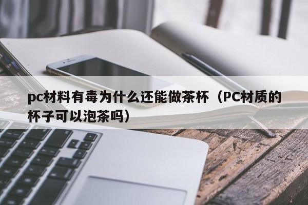 pc材料有毒为什么还能做茶杯(PC材质的杯子可以泡茶吗)