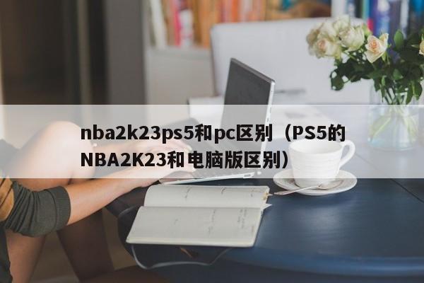 nba2k23ps5和pc区别(PS5的NBA2K23和电脑版区别)