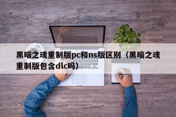 黑暗之魂重制版pc和ns版区别(黑暗之魂重制版包含dlc吗)
