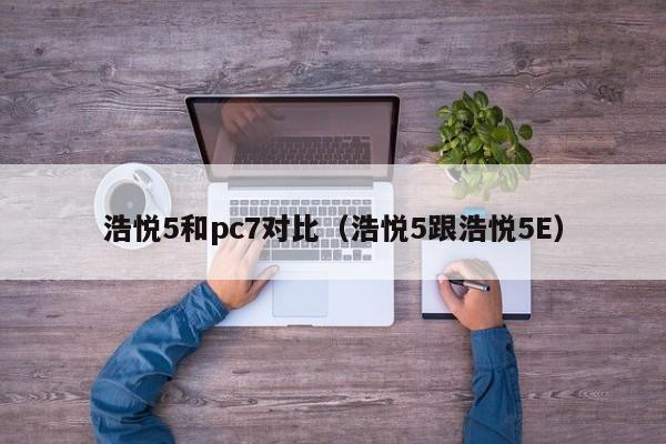 浩悦5和pc7对比(浩悦5跟浩悦5E)