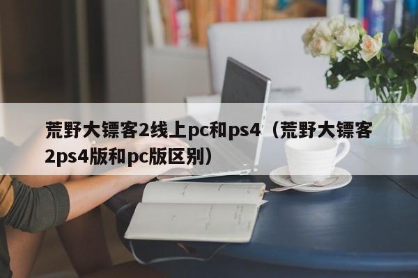 荒野大镖客2线上pc和ps4(荒野大镖客2ps4版和pc版区别)
