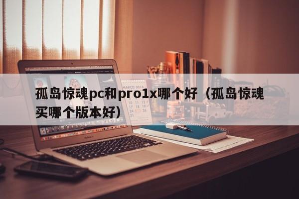 孤岛惊魂pc和pro1x哪个好(孤岛惊魂买哪个版本好)