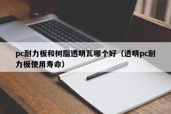 pc耐力板和树脂透明瓦哪个好(透明pc耐力板使用寿命)