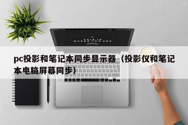 pc投影和笔记本同步显示器(投影仪和笔记本电脑屏幕同步)