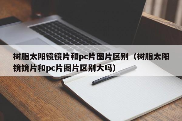 树脂太阳镜镜片和pc片图片区别(树脂太阳镜镜片和pc片图片区别大吗)
