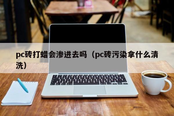 pc砖打蜡会渗进去吗(pc砖污染拿什么清洗)