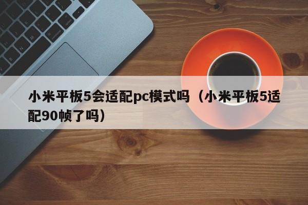 小米平板5会适配pc模式吗(小米平板5适配90帧了吗)
