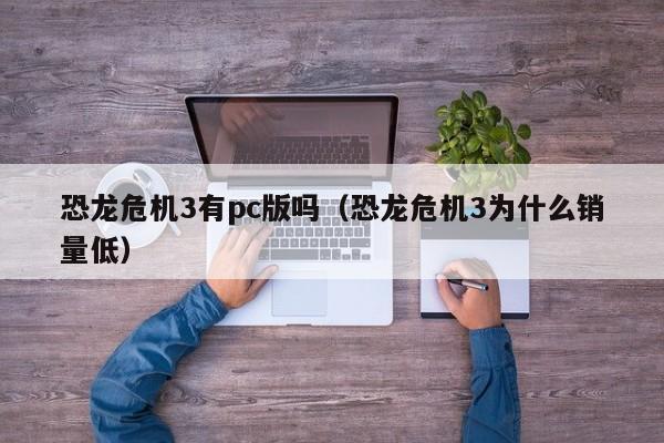 恐龙危机3有pc版吗(恐龙危机3为什么销量低)