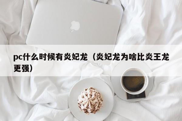 pc什么时候有炎妃龙(炎妃龙为啥比炎王龙更强)