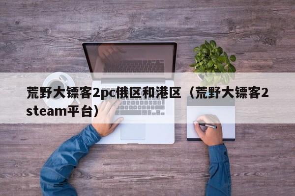 荒野大镖客2pc俄区和港区(荒野大镖客2steam平台)