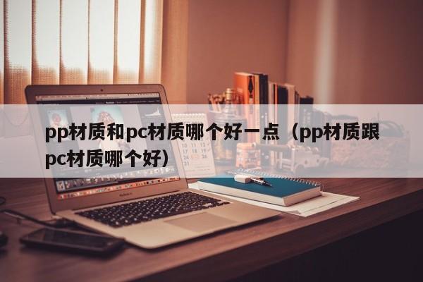 pp材质和pc材质哪个好一点(pp材质跟pc材质哪个好)