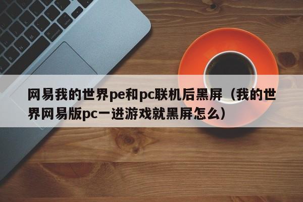 网易我的世界pe和pc联机后黑屏(我的世界网易版pc一进游戏就黑屏怎么)