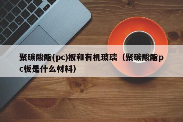 聚碳酸酯(pc)板和有机玻璃(聚碳酸酯pc板是什么材料)