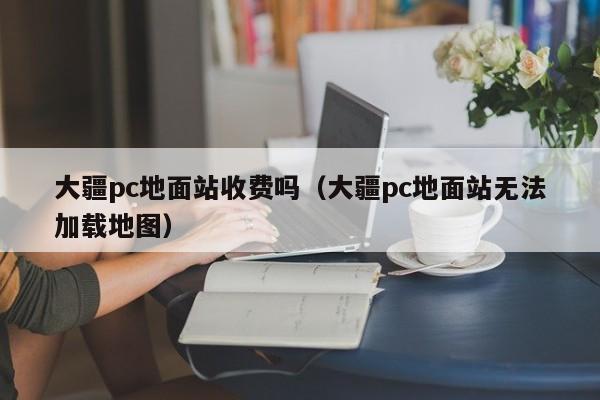 大疆pc地面站收费吗(大疆pc地面站无法加载地图)