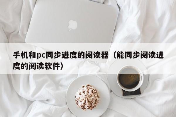 手机和pc同步进度的阅读器(能同步阅读进度的阅读软件)