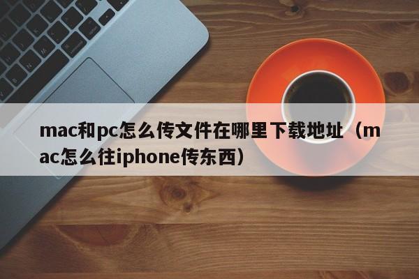 mac和pc怎么传文件在哪里下载地址(mac怎么往iphone传东西)