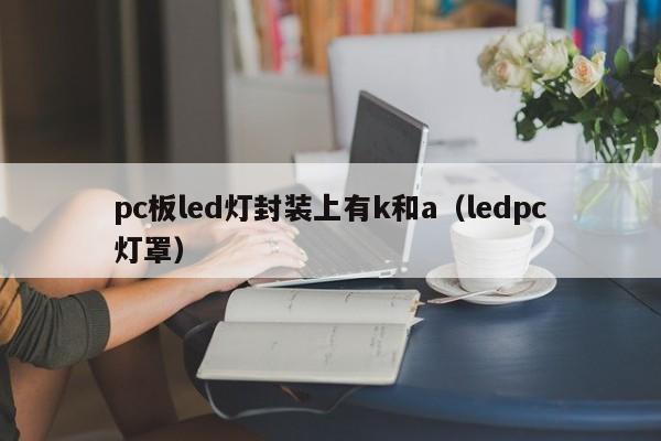 pc板led灯封装上有k和a(ledpc灯罩)