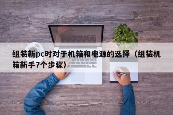 组装新pc时对于机箱和电源的选择(组装机箱新手7个步骤)