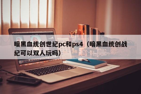 暗黑血统创世纪pc和ps4(暗黑血统创战纪可以双人玩吗)