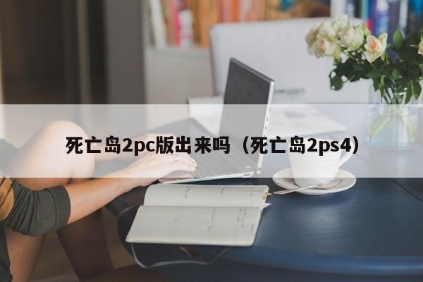 死亡岛2pc版出来吗(死亡岛2ps4)