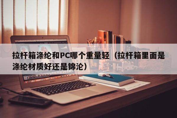 拉杆箱涤纶和PC哪个重量轻(拉杆箱里面是涤纶材质好还是锦沦)