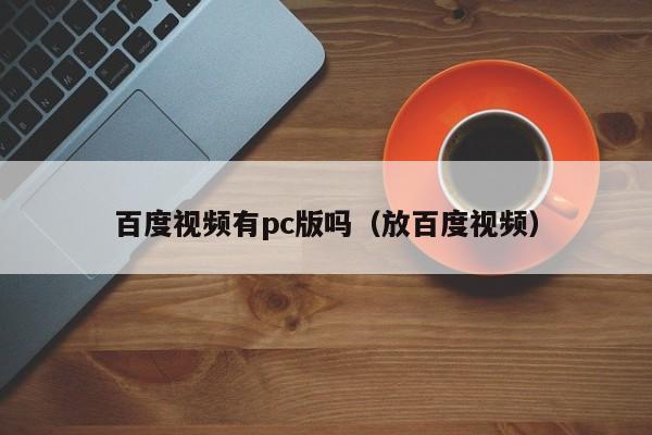 百度视频有pc版吗(放百度视频)