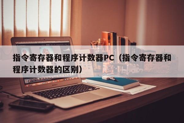 指令寄存器和程序计数器PC(指令寄存器和程序计数器的区别)