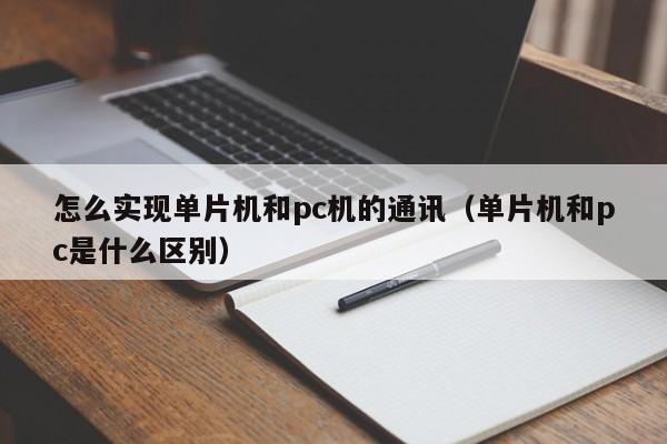 怎么实现单片机和pc机的通讯(单片机和pc是什么区别)