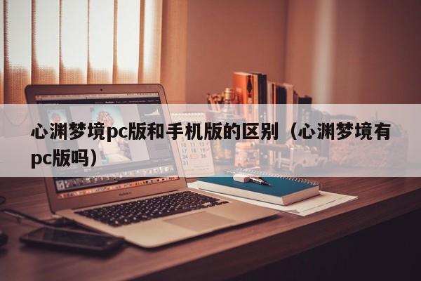 心渊梦境pc版和手机版的区别(心渊梦境有pc版吗)