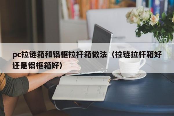 pc拉链箱和铝框拉杆箱做法(拉链拉杆箱好还是铝框箱好)