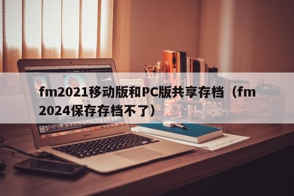 fm2021移动版和PC版共享存档(fm2024保存存档不了)