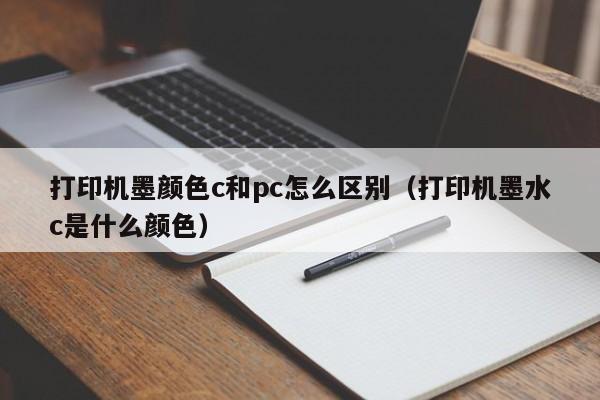 打印机墨颜色c和pc怎么区别(打印机墨水c是什么颜色)