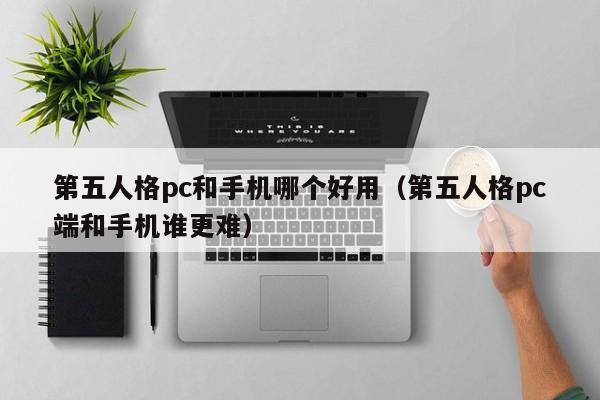 第五人格pc和手机哪个好用(第五人格pc端和手机谁更难)